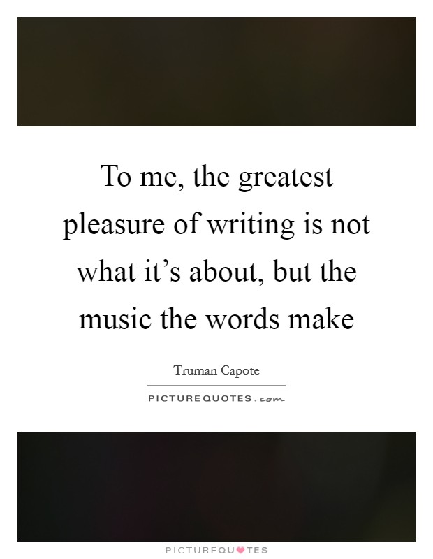 To me, the greatest pleasure of writing is not what it's about, but the music the words make Picture Quote #1