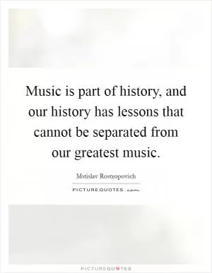 Music is part of history, and our history has lessons that cannot be separated from our greatest music Picture Quote #1
