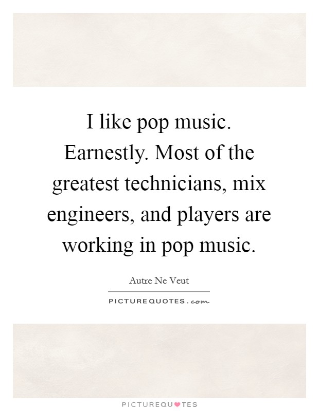 I like pop music. Earnestly. Most of the greatest technicians, mix engineers, and players are working in pop music. Picture Quote #1