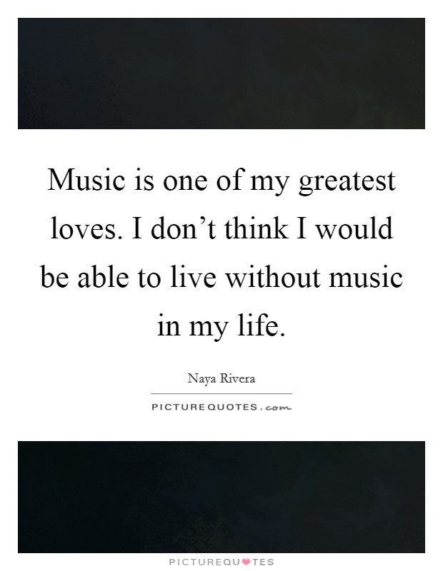 Music is one of my greatest loves. I don't think I would be able to live without music in my life. Picture Quote #1