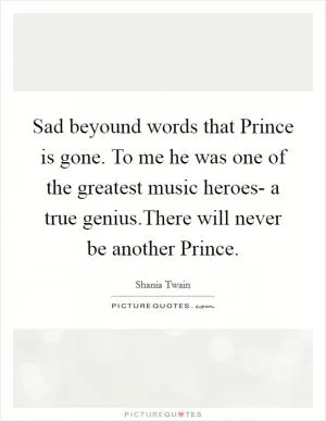 Sad beyound words that Prince is gone. To me he was one of the greatest music heroes- a true genius.There will never be another Prince Picture Quote #1