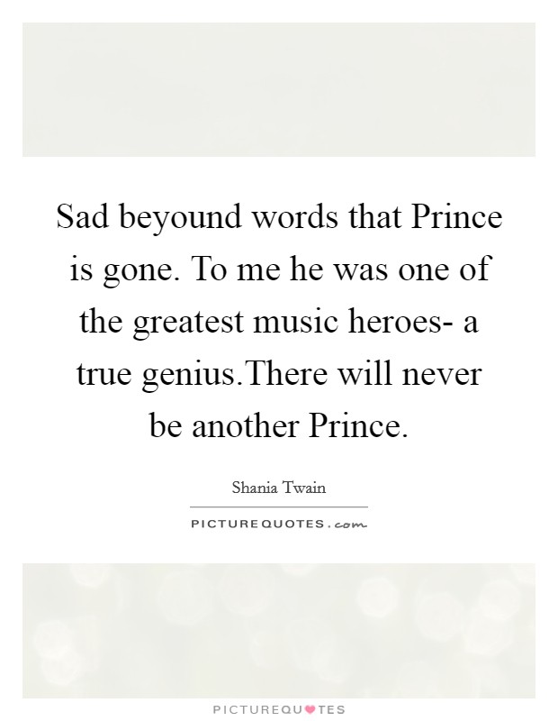Sad beyound words that Prince is gone. To me he was one of the greatest music heroes- a true genius.There will never be another Prince. Picture Quote #1