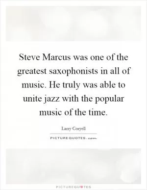 Steve Marcus was one of the greatest saxophonists in all of music. He truly was able to unite jazz with the popular music of the time Picture Quote #1