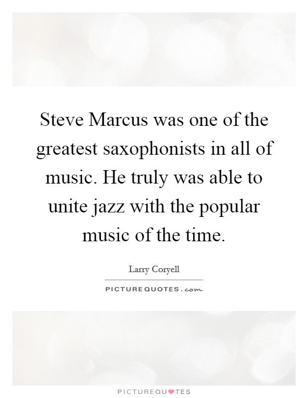 Steve Marcus was one of the greatest saxophonists in all of music. He truly was able to unite jazz with the popular music of the time. Picture Quote #1