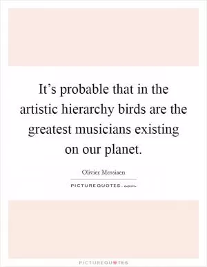 It’s probable that in the artistic hierarchy birds are the greatest musicians existing on our planet Picture Quote #1