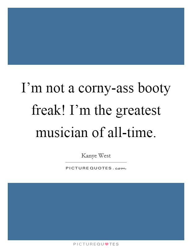 I'm not a corny-ass booty freak! I'm the greatest musician of all-time. Picture Quote #1