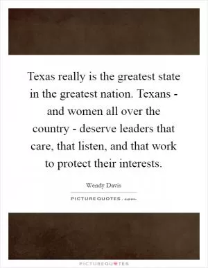 Texas really is the greatest state in the greatest nation. Texans - and women all over the country - deserve leaders that care, that listen, and that work to protect their interests Picture Quote #1