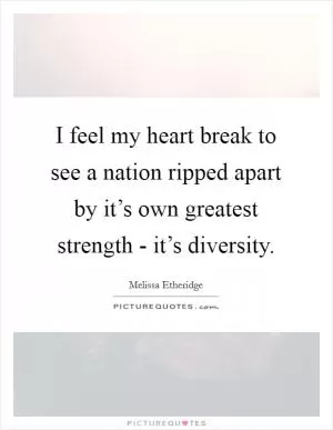 I feel my heart break to see a nation ripped apart by it’s own greatest strength - it’s diversity Picture Quote #1