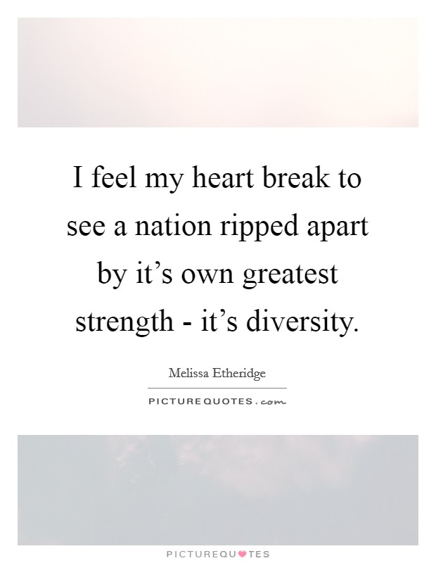 I feel my heart break to see a nation ripped apart by it's own greatest strength - it's diversity. Picture Quote #1