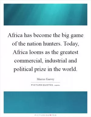 Africa has become the big game of the nation hunters. Today, Africa looms as the greatest commercial, industrial and political prize in the world Picture Quote #1