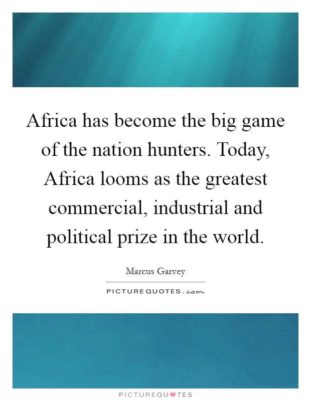 Africa has become the big game of the nation hunters. Today, Africa looms as the greatest commercial, industrial and political prize in the world. Picture Quote #1