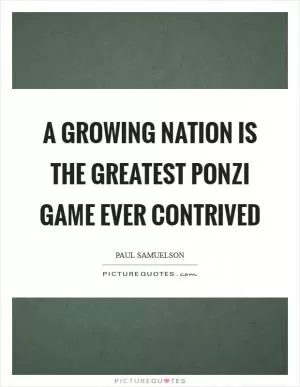 A growing nation is the greatest ponzi game ever contrived Picture Quote #1