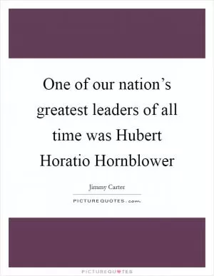 One of our nation’s greatest leaders of all time was Hubert Horatio Hornblower Picture Quote #1