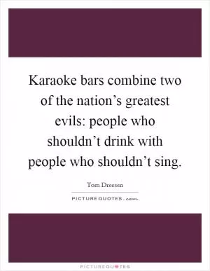 Karaoke bars combine two of the nation’s greatest evils: people who shouldn’t drink with people who shouldn’t sing Picture Quote #1