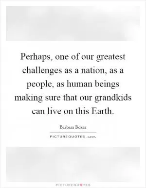 Perhaps, one of our greatest challenges as a nation, as a people, as human beings making sure that our grandkids can live on this Earth Picture Quote #1