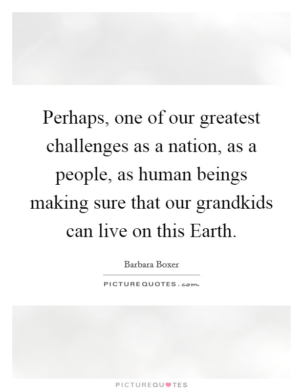 Perhaps, one of our greatest challenges as a nation, as a people, as human beings making sure that our grandkids can live on this Earth. Picture Quote #1