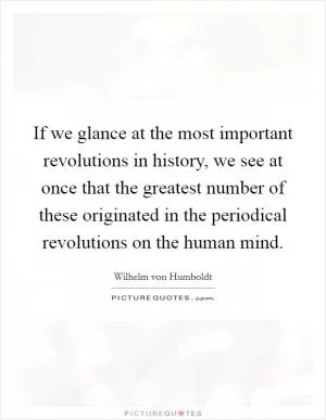If we glance at the most important revolutions in history, we see at once that the greatest number of these originated in the periodical revolutions on the human mind Picture Quote #1