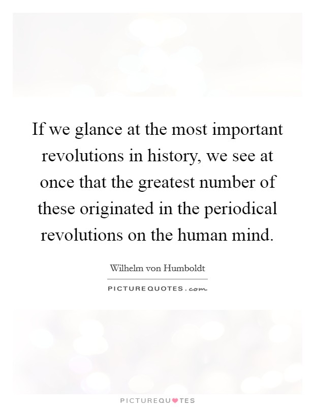 If we glance at the most important revolutions in history, we see at once that the greatest number of these originated in the periodical revolutions on the human mind. Picture Quote #1