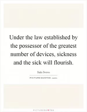 Under the law established by the possessor of the greatest number of devices, sickness and the sick will flourish Picture Quote #1
