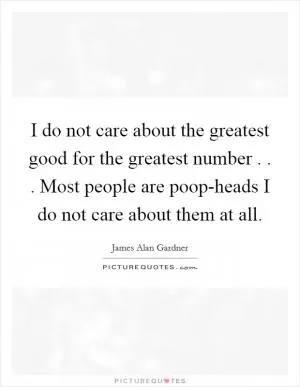 I do not care about the greatest good for the greatest number . . . Most people are poop-heads I do not care about them at all Picture Quote #1