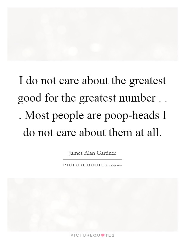 I do not care about the greatest good for the greatest number . . . Most people are poop-heads I do not care about them at all. Picture Quote #1