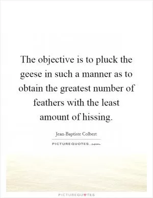 The objective is to pluck the geese in such a manner as to obtain the greatest number of feathers with the least amount of hissing Picture Quote #1