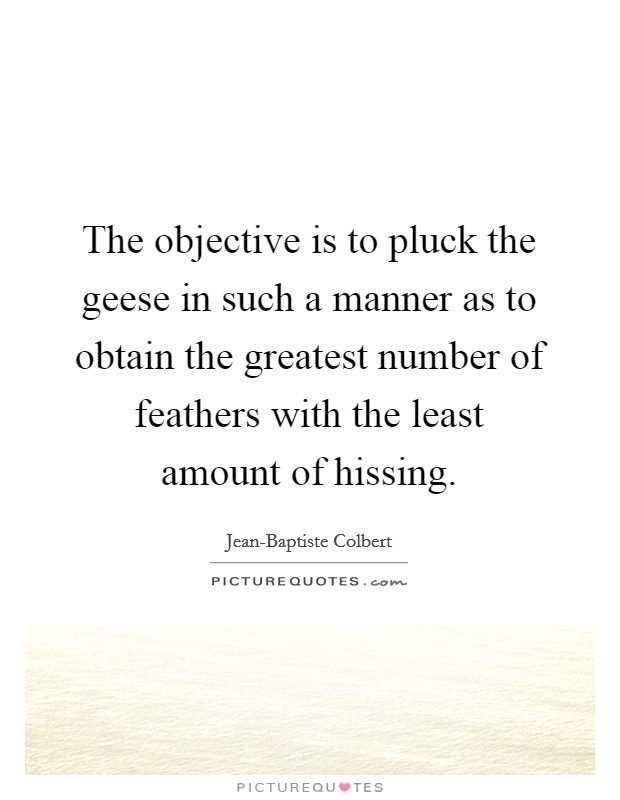The objective is to pluck the geese in such a manner as to obtain the greatest number of feathers with the least amount of hissing. Picture Quote #1