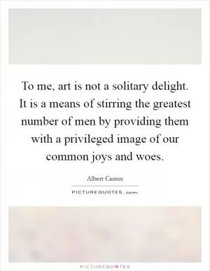 To me, art is not a solitary delight. It is a means of stirring the greatest number of men by providing them with a privileged image of our common joys and woes Picture Quote #1