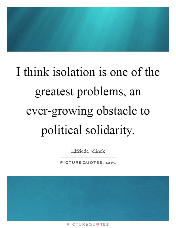 I think isolation is one of the greatest problems, an ever-growing obstacle to political solidarity. Picture Quote #1
