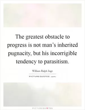 The greatest obstacle to progress is not man’s inherited pugnacity, but his incorrigible tendency to parasitism Picture Quote #1