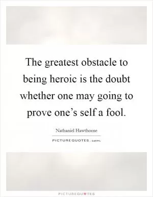 The greatest obstacle to being heroic is the doubt whether one may going to prove one’s self a fool Picture Quote #1