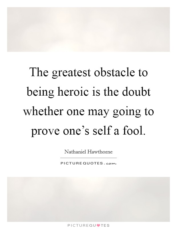 The greatest obstacle to being heroic is the doubt whether one may going to prove one's self a fool. Picture Quote #1