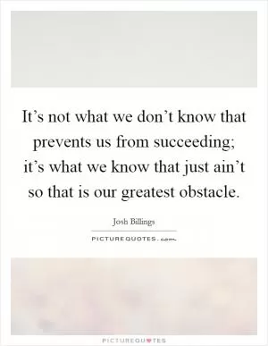 It’s not what we don’t know that prevents us from succeeding; it’s what we know that just ain’t so that is our greatest obstacle Picture Quote #1