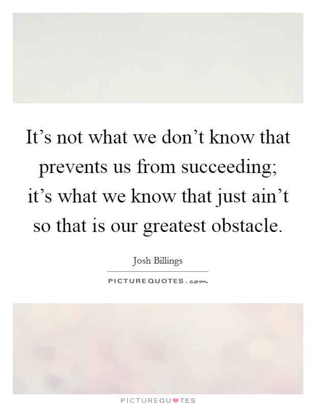 It's not what we don't know that prevents us from succeeding; it's what we know that just ain't so that is our greatest obstacle. Picture Quote #1
