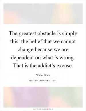 The greatest obstacle is simply this: the belief that we cannot change because we are dependent on what is wrong. That is the addict’s excuse Picture Quote #1