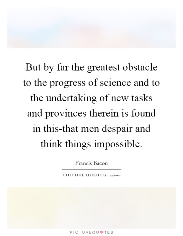 But by far the greatest obstacle to the progress of science and to the undertaking of new tasks and provinces therein is found in this-that men despair and think things impossible. Picture Quote #1