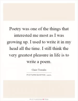Poetry was one of the things that interested me most as I was growing up. I used to write it in my head all the time. I still think the very greatest pleasure in life is to write a poem Picture Quote #1