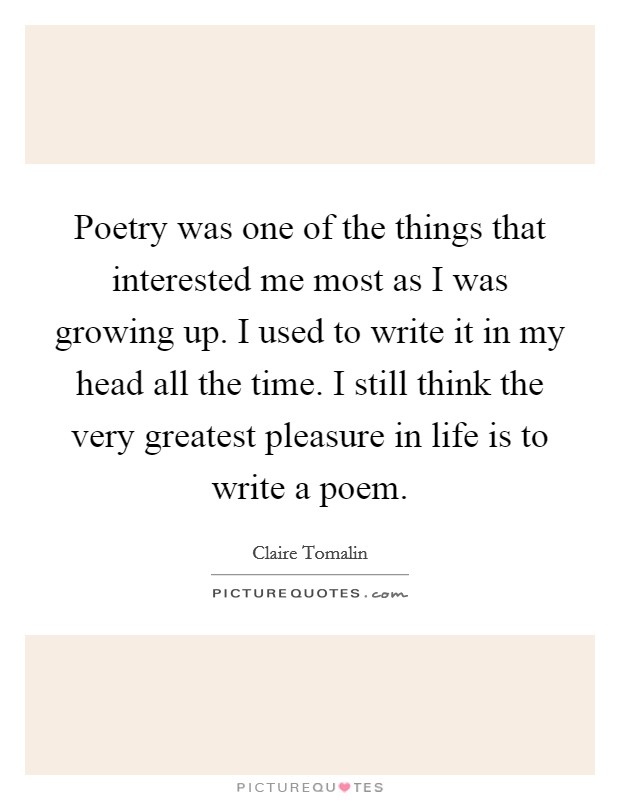 Poetry was one of the things that interested me most as I was growing up. I used to write it in my head all the time. I still think the very greatest pleasure in life is to write a poem. Picture Quote #1