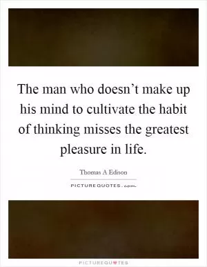 The man who doesn’t make up his mind to cultivate the habit of thinking misses the greatest pleasure in life Picture Quote #1