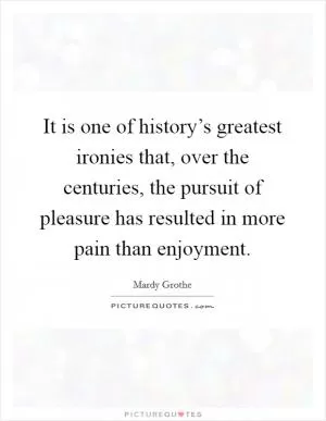It is one of history’s greatest ironies that, over the centuries, the pursuit of pleasure has resulted in more pain than enjoyment Picture Quote #1