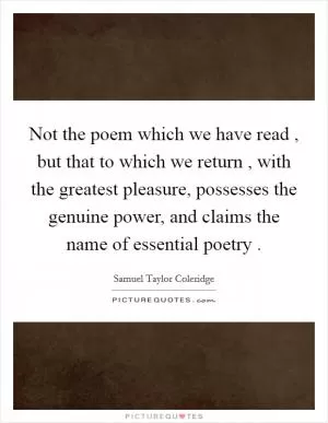 Not the poem which we have read , but that to which we return , with the greatest pleasure, possesses the genuine power, and claims the name of essential poetry  Picture Quote #1