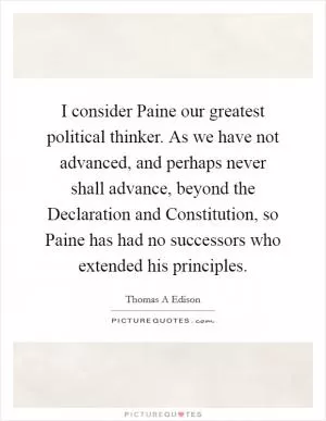 I consider Paine our greatest political thinker. As we have not advanced, and perhaps never shall advance, beyond the Declaration and Constitution, so Paine has had no successors who extended his principles Picture Quote #1