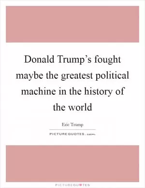 Donald Trump’s fought maybe the greatest political machine in the history of the world Picture Quote #1