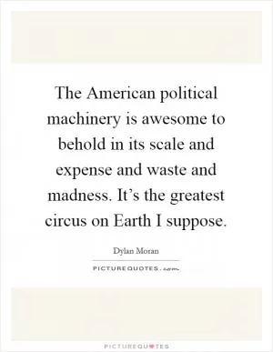 The American political machinery is awesome to behold in its scale and expense and waste and madness. It’s the greatest circus on Earth I suppose Picture Quote #1