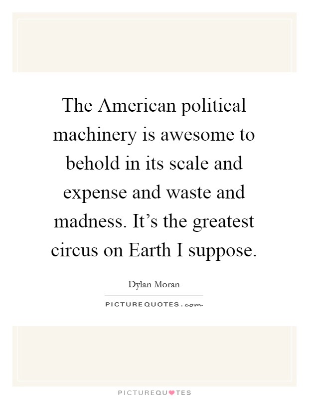 The American political machinery is awesome to behold in its scale and expense and waste and madness. It's the greatest circus on Earth I suppose. Picture Quote #1