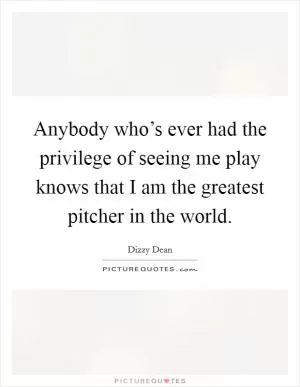 Anybody who’s ever had the privilege of seeing me play knows that I am the greatest pitcher in the world Picture Quote #1
