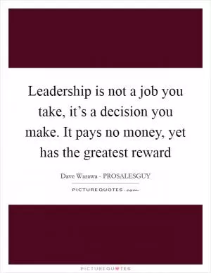 Leadership is not a job you take, it’s a decision you make. It pays no money, yet has the greatest reward Picture Quote #1
