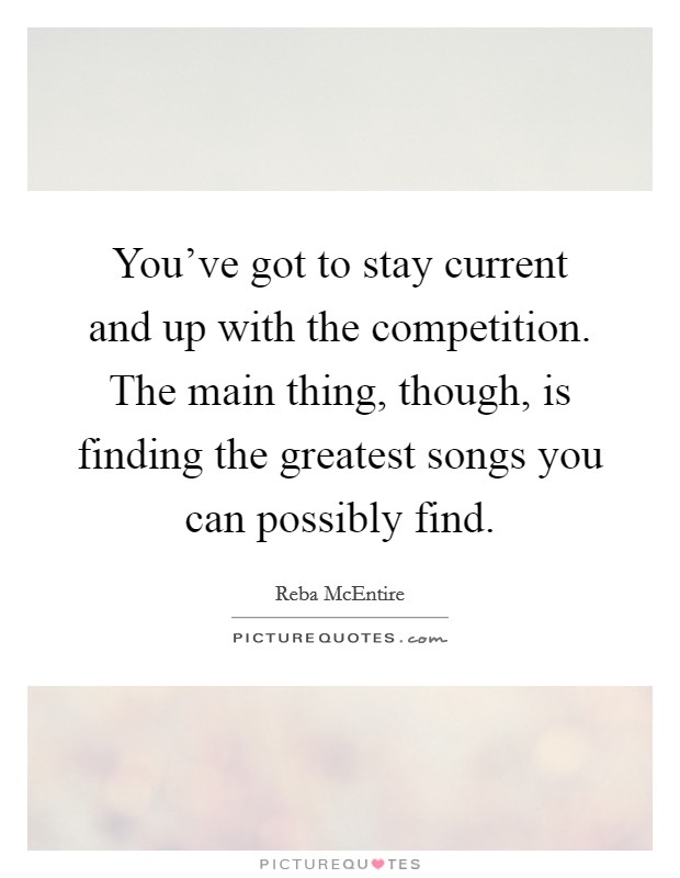 You've got to stay current and up with the competition. The main thing, though, is finding the greatest songs you can possibly find. Picture Quote #1
