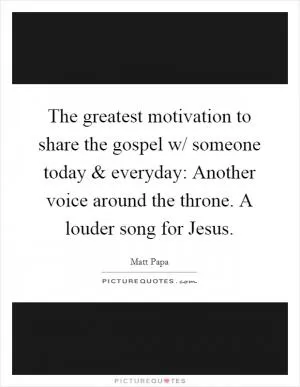 The greatest motivation to share the gospel w/ someone today and everyday: Another voice around the throne. A louder song for Jesus Picture Quote #1
