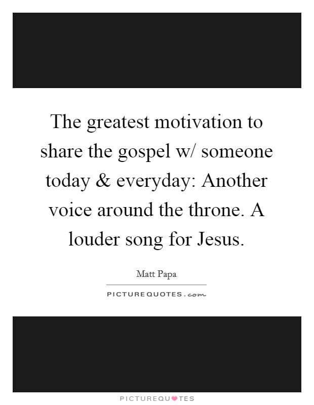 The greatest motivation to share the gospel w/ someone today and everyday: Another voice around the throne. A louder song for Jesus. Picture Quote #1